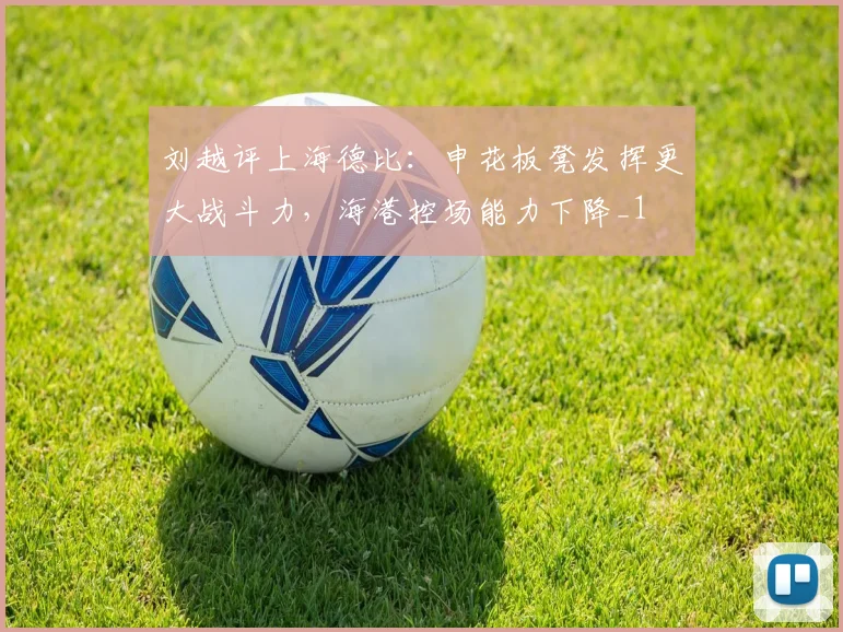 刘越评上海德比：申花板凳发挥更大战斗力，海港控场能力下降_1