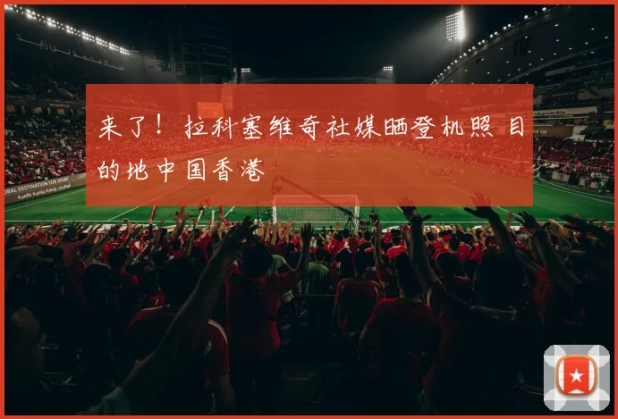 来了！拉科塞维奇社媒晒登机照 目的地中国香港