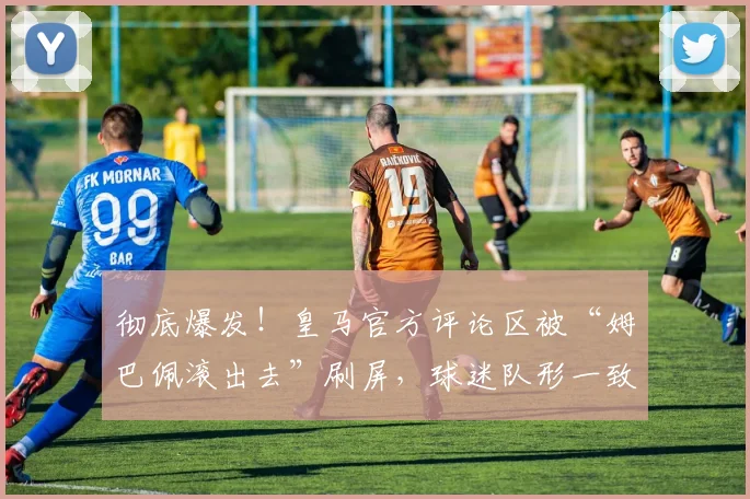 彻底爆发！皇马官方评论区被“姆巴佩滚出去”刷屏，球迷队形一致