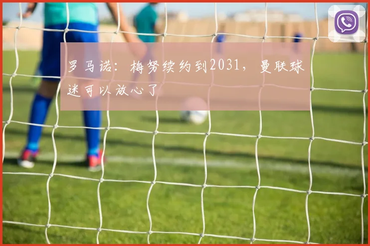 罗马诺：梅努续约到2031，曼联球迷可以放心了