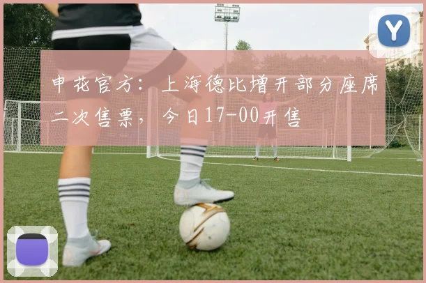 申花官方：上海德比增开部分座席二次售票，今日17-00开售