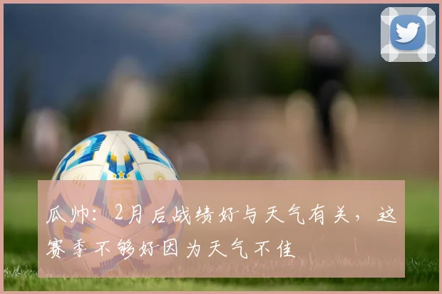 瓜帅：2月后战绩好与天气有关，这赛季不够好因为天气不佳